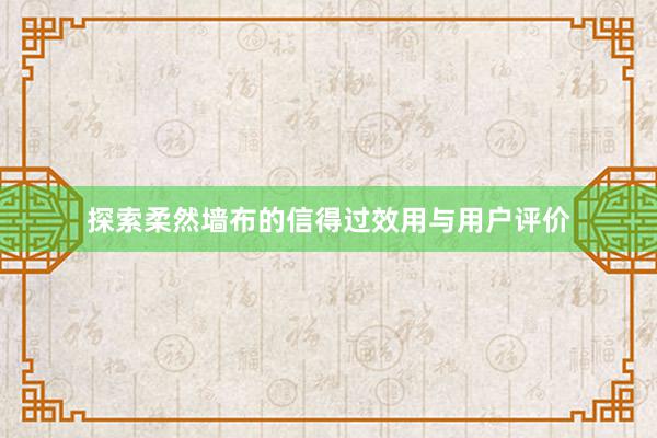 探索柔然墙布的信得过效用与用户评价