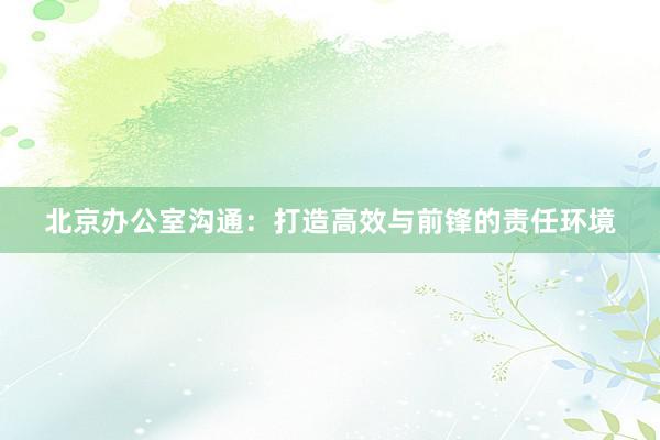 北京办公室沟通：打造高效与前锋的责任环境