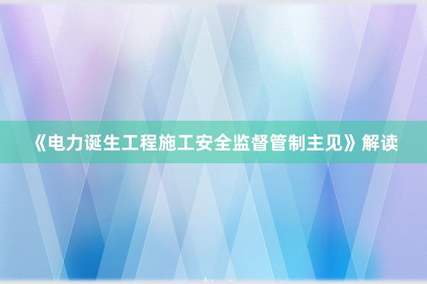 《电力诞生工程施工安全监督管制主见》解读