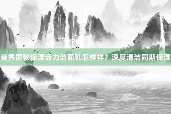 曼秀雷敦保湿活力洁面乳怎样样？深度清洁同期保湿