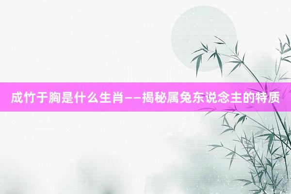 成竹于胸是什么生肖——揭秘属兔东说念主的特质