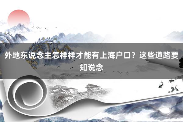 外地东说念主怎样样才能有上海户口？这些道路要知说念