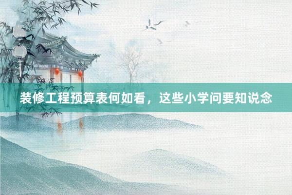 装修工程预算表何如看，这些小学问要知说念