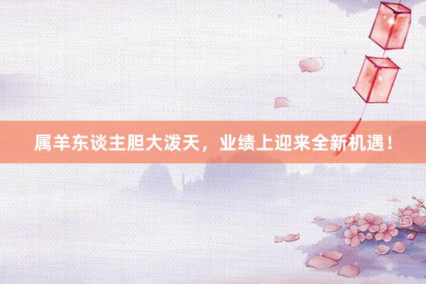 属羊东谈主胆大泼天，业绩上迎来全新机遇！