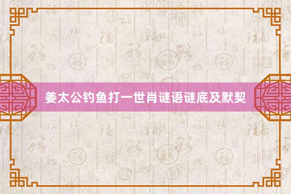 姜太公钓鱼打一世肖谜语谜底及默契