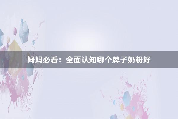 姆妈必看：全面认知哪个牌子奶粉好