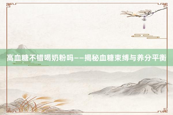 高血糖不错喝奶粉吗——揭秘血糖束缚与养分平衡