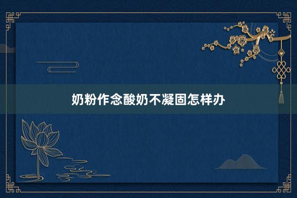 奶粉作念酸奶不凝固怎样办