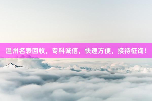 温州名表回收，专科诚信，快速方便，接待征询！