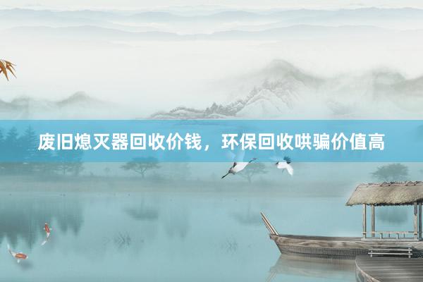 废旧熄灭器回收价钱，环保回收哄骗价值高