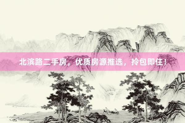 北滨路二手房，优质房源推选，拎包即住！