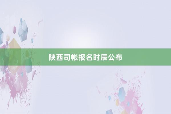 陕西司帐报名时辰公布